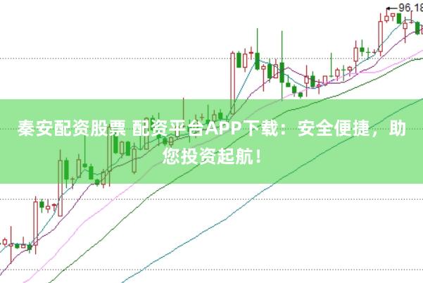 秦安配资股票 配资平台APP下载：安全便捷，助您投资起航！