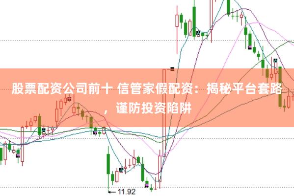 股票配资公司前十 信管家假配资：揭秘平台套路，谨防投资陷阱