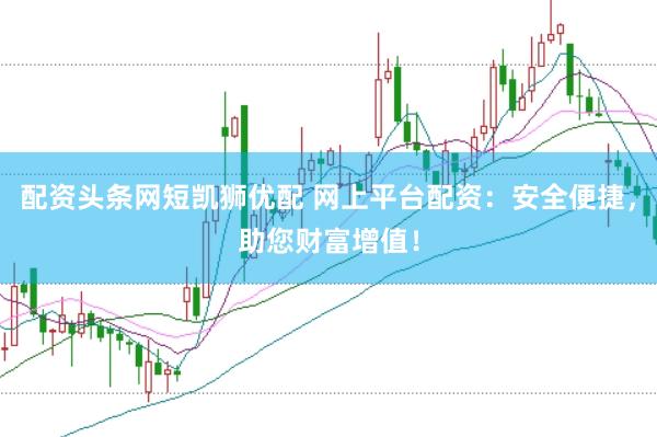 配资头条网短凯狮优配 网上平台配资：安全便捷，助您财富增值！