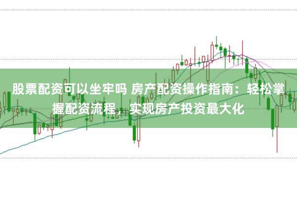 股票配资可以坐牢吗 房产配资操作指南：轻松掌握配资流程，实现房产投资最大化