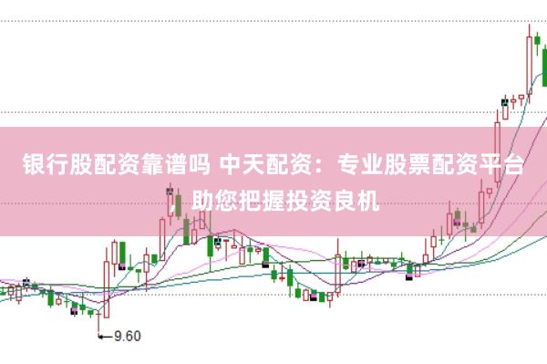银行股配资靠谱吗 中天配资：专业股票配资平台，助您把握投资良机