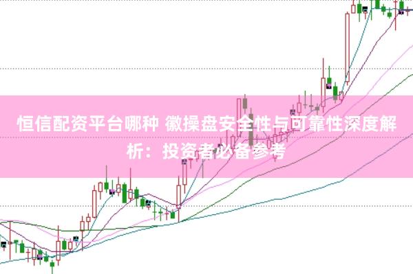 恒信配资平台哪种 徽操盘安全性与可靠性深度解析：投资者必备参考