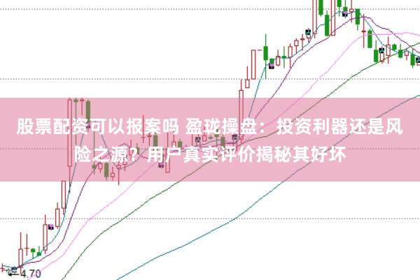 股票配资可以报案吗 盈珑操盘：投资利器还是风险之源？用户真实评价揭秘其好坏