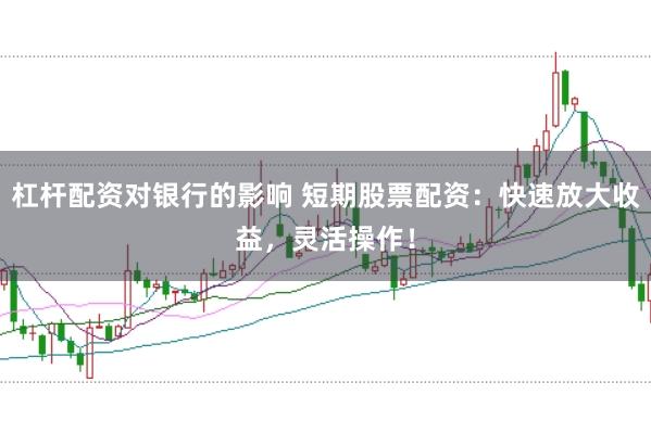 杠杆配资对银行的影响 短期股票配资：快速放大收益，灵活操作！