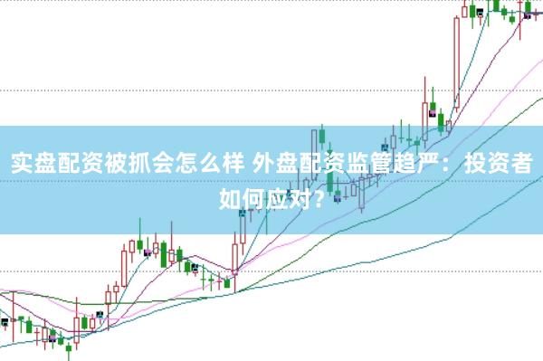 实盘配资被抓会怎么样 外盘配资监管趋严：投资者如何应对？
