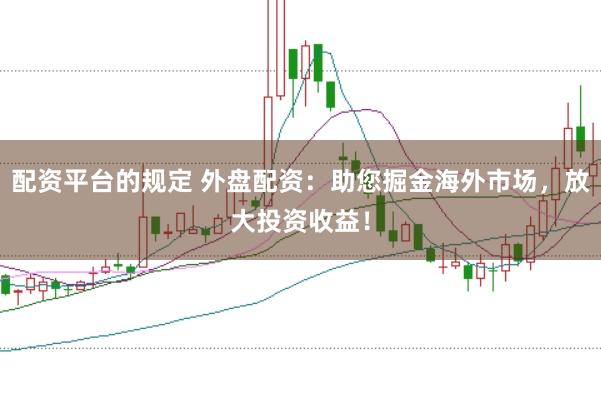 配资平台的规定 外盘配资：助您掘金海外市场，放大投资收益！