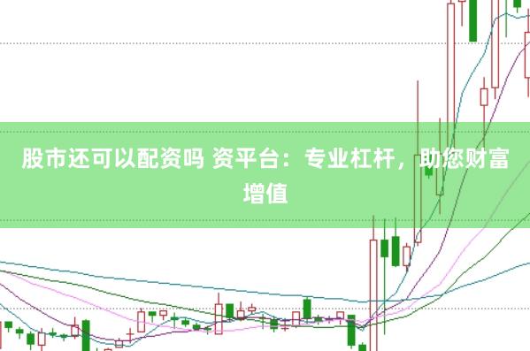 股市还可以配资吗 资平台：专业杠杆，助您财富增值