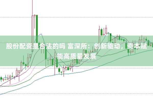 股份配资是合法的吗 富深所：创新驱动，资本赋能高质量发展