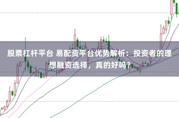 股票杠杆平台 易配资平台优势解析：投资者的理想融资选择，真的好吗？