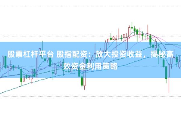 股票杠杆平台 股指配资：放大投资收益，揭秘高效资金利用策略