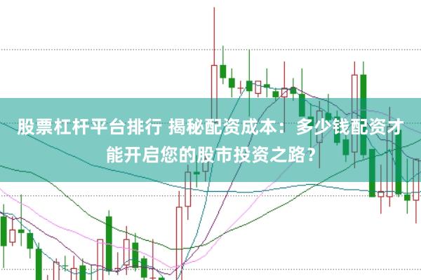 股票杠杆平台排行 揭秘配资成本：多少钱配资才能开启您的股市投资之路？