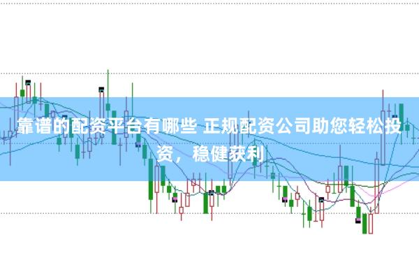 靠谱的配资平台有哪些 正规配资公司助您轻松投资，稳健获利