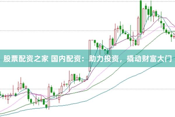 股票配资之家 国内配资：助力投资，撬动财富大门