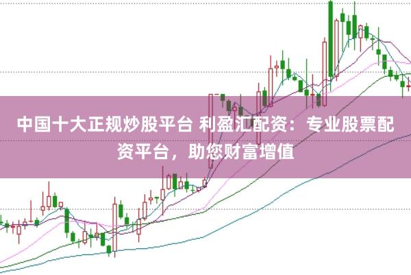 中国十大正规炒股平台 利盈汇配资：专业股票配资平台，助您财富增值