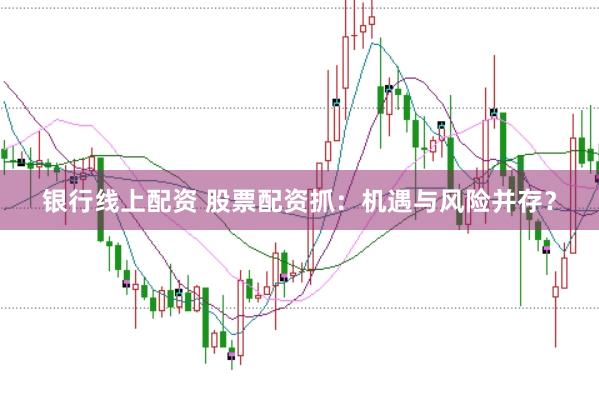 银行线上配资 股票配资抓：机遇与风险并存？