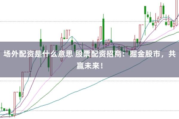 场外配资是什么意思 股票配资招商：掘金股市，共赢未来！