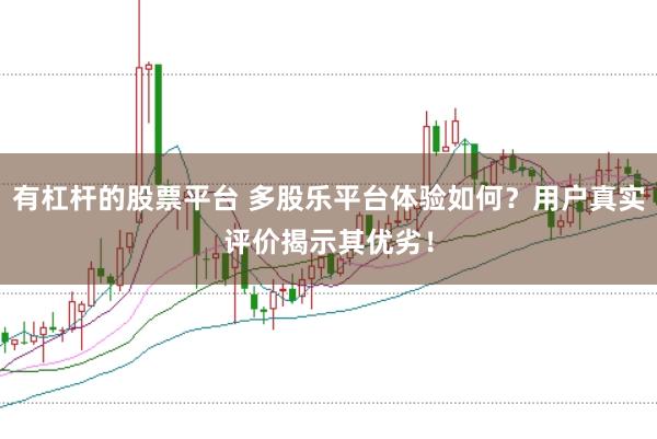 有杠杆的股票平台 多股乐平台体验如何？用户真实评价揭示其优劣！
