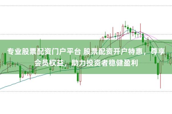 专业股票配资门户平台 股票配资开户特惠，尊享会员权益，助力投资者稳健盈利