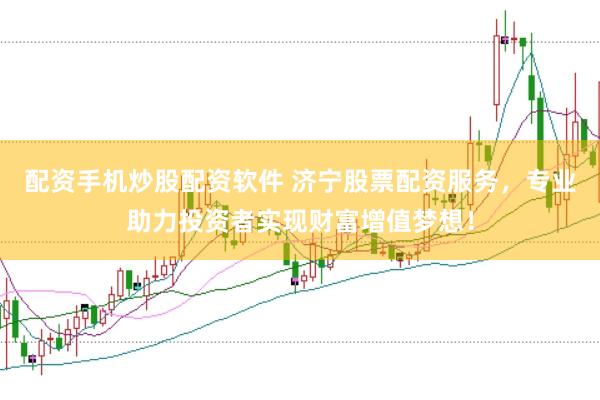 配资手机炒股配资软件 济宁股票配资服务，专业助力投资者实现财富增值梦想！