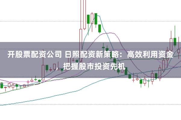 开股票配资公司 日照配资新策略：高效利用资金，把握股市投资先机