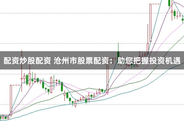 配资炒股配资 沧州市股票配资：助您把握投资机遇