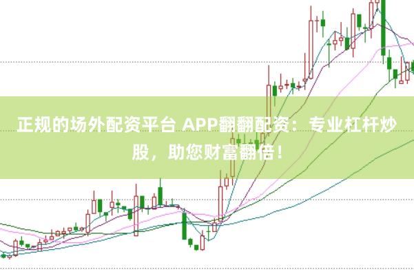 正规的场外配资平台 APP翻翻配资：专业杠杆炒股，助您财富翻倍！
