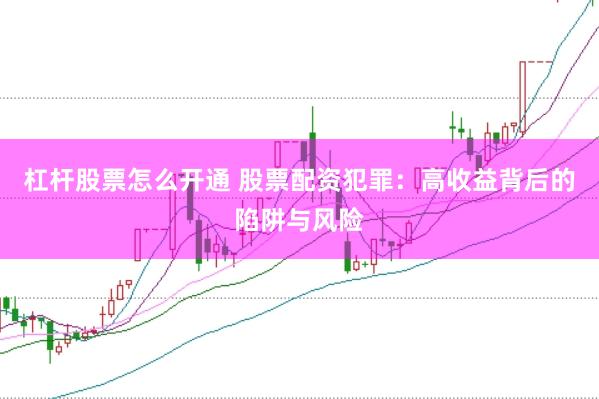 杠杆股票怎么开通 股票配资犯罪：高收益背后的陷阱与风险
