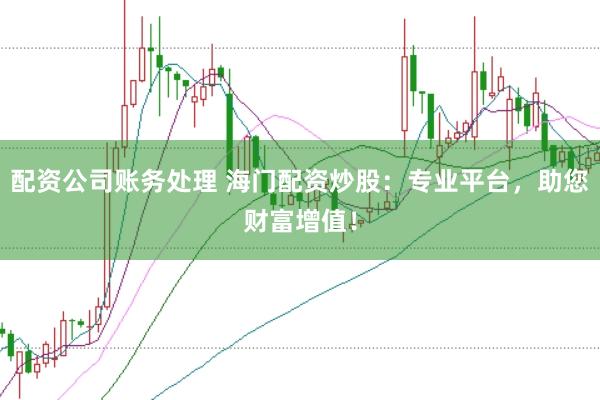 配资公司账务处理 海门配资炒股：专业平台，助您财富增值！