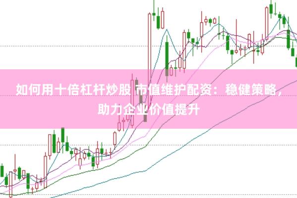 如何用十倍杠杆炒股 市值维护配资：稳健策略，助力企业价值提升