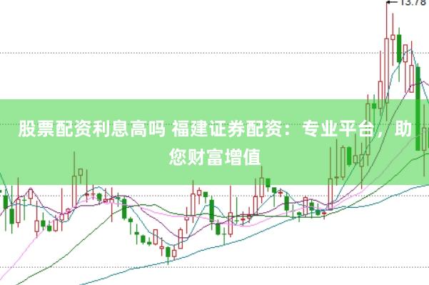 股票配资利息高吗 福建证券配资：专业平台，助您财富增值