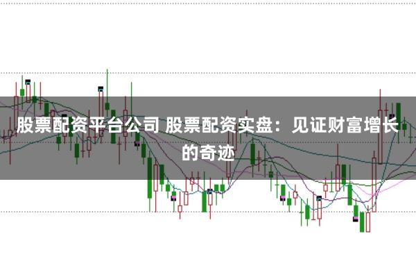 股票配资平台公司 股票配资实盘：见证财富增长的奇迹
