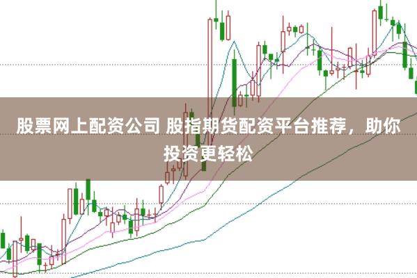 股票网上配资公司 股指期货配资平台推荐，助你投资更轻松