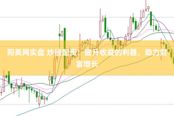 阳美网实盘 炒股配资：提升收益的利器，助力财富增长