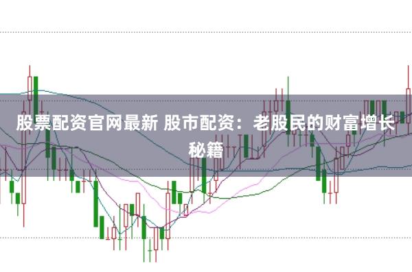 股票配资官网最新 股市配资：老股民的财富增长秘籍