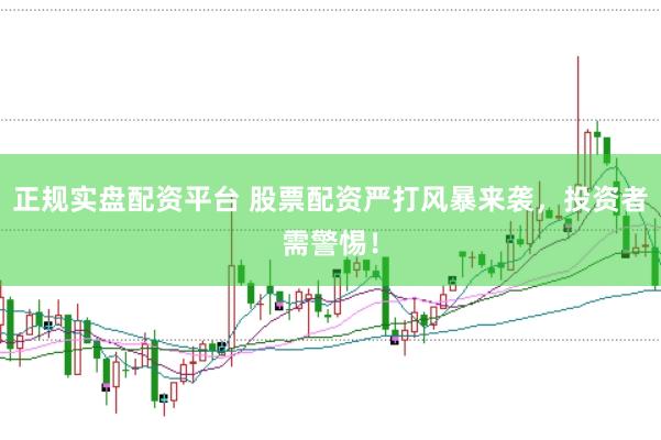 正规实盘配资平台 股票配资严打风暴来袭，投资者需警惕！
