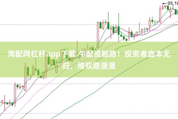 淘配网杠杆app下载 牛配资跑路！投资者血本无归，维权路漫漫