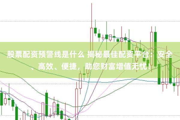 股票配资预警线是什么 揭秘最佳配资平台：安全、高效、便捷，助您财富增值无忧！