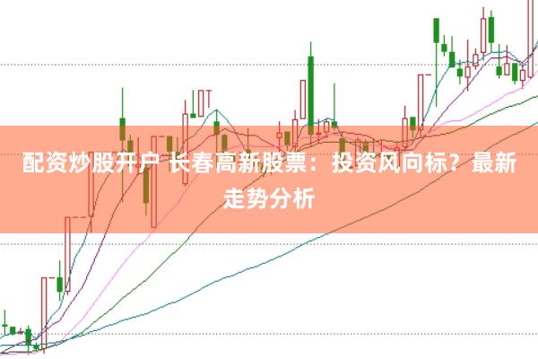 配资炒股开户 长春高新股票：投资风向标？最新走势分析