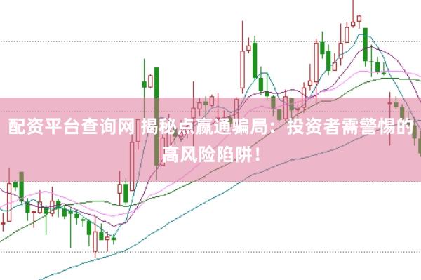 配资平台查询网 揭秘点嬴通骗局：投资者需警惕的高风险陷阱！