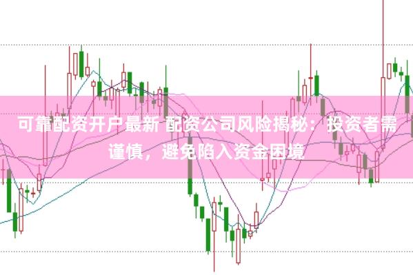 可靠配资开户最新 配资公司风险揭秘：投资者需谨慎，避免陷入资金困境