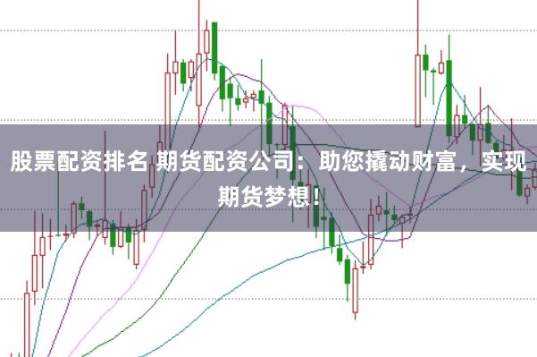 股票配资排名 期货配资公司：助您撬动财富，实现期货梦想！