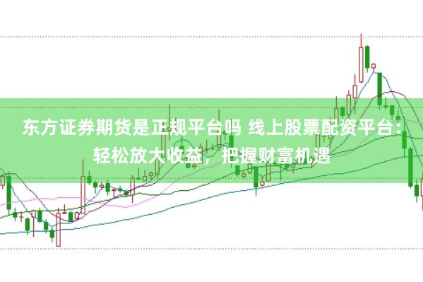 东方证券期货是正规平台吗 线上股票配资平台：轻松放大收益，把握财富机遇