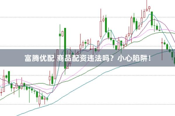 富腾优配 商品配资违法吗？小心陷阱！