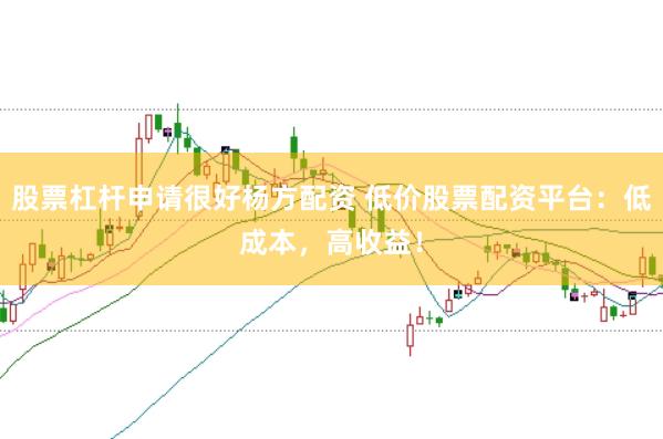 股票杠杆申请很好杨方配资 低价股票配资平台:低成本,高收益!