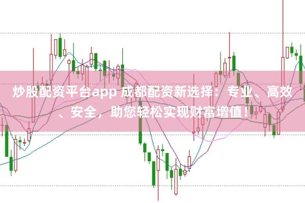 炒股配资平台app 成都配资新选择：专业、高效、安全，助您轻松实现财富增值！