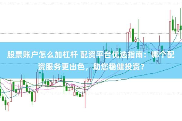 股票账户怎么加杠杆 配资平台优选指南：哪个配资服务更出色，助您稳健投资？