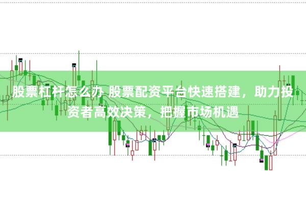 股票杠杆怎么办 股票配资平台快速搭建，助力投资者高效决策，把握市场机遇