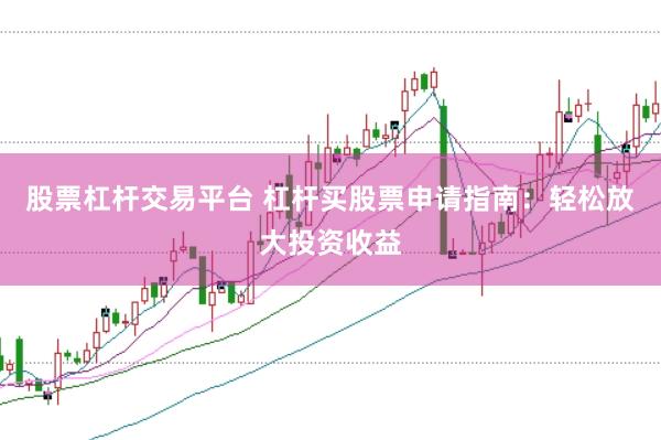 股票杠杆交易平台 杠杆买股票申请指南：轻松放大投资收益