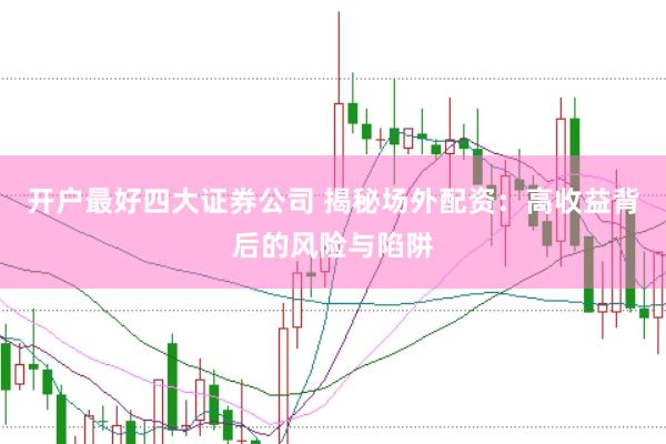 开户最好四大证券公司 揭秘场外配资：高收益背后的风险与陷阱