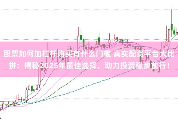 股票如何加杠杆购买有什么门槛 真实配资平台大比拼：揭秘2025年最佳选择，助力投资稳步前行！